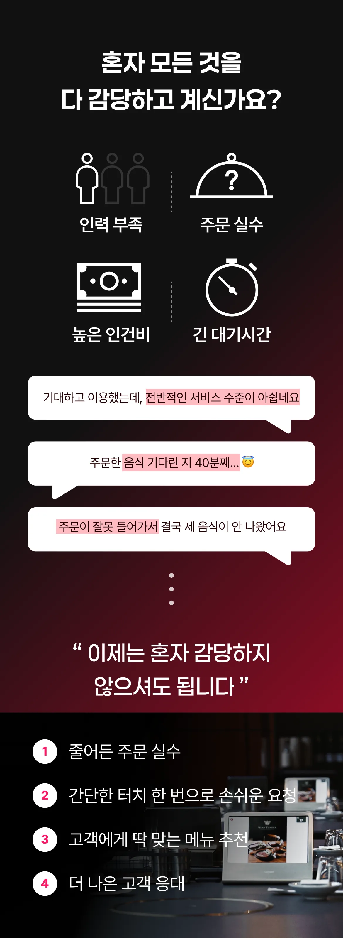 혼자 모든 것을 다 감당하고 계신가요? 인력 부족, 주문 실수, 높은 인건비, 긴 대기시간 — 이제는 혼자 감당하지 않으셔도 됩니다.